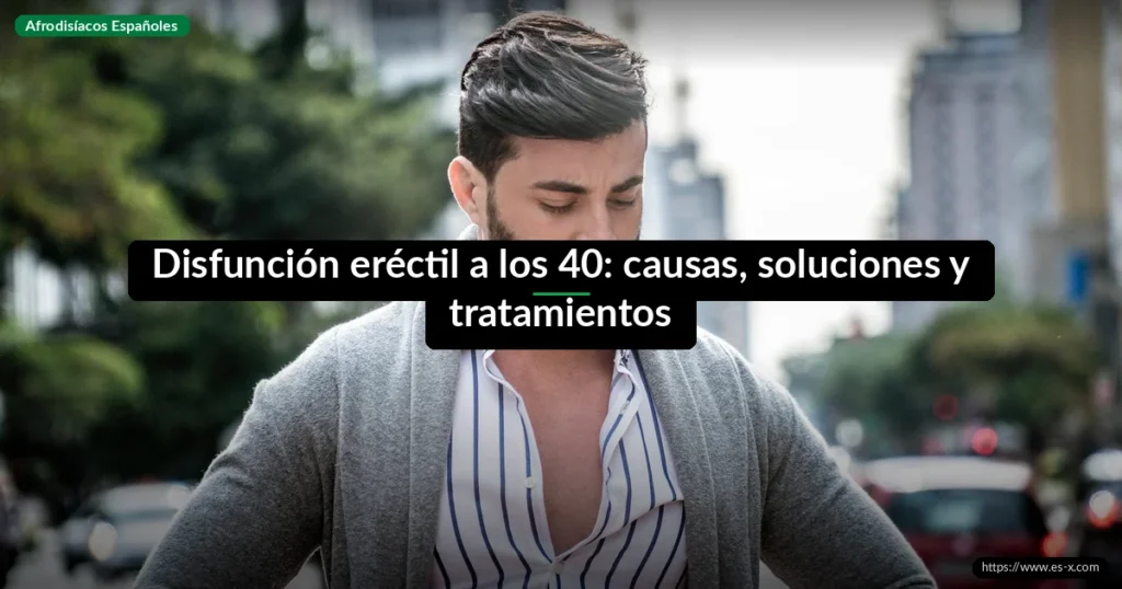 Disfunción eréctil a los 40: causas, soluciones y tratamientos