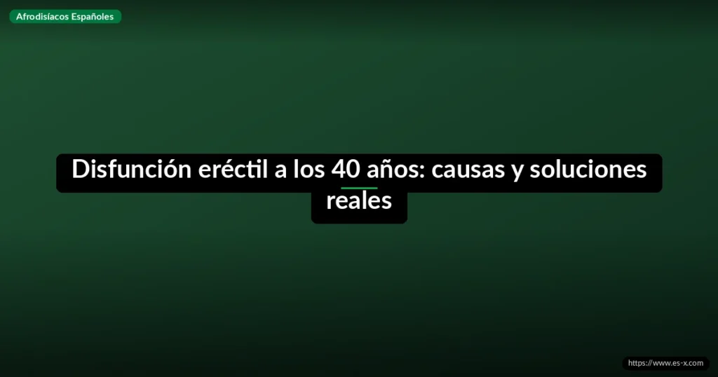 Disfunción eréctil a los 40 años: causas y soluciones reales