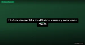 Disfunción eréctil a los 40 años: causas y soluciones reales